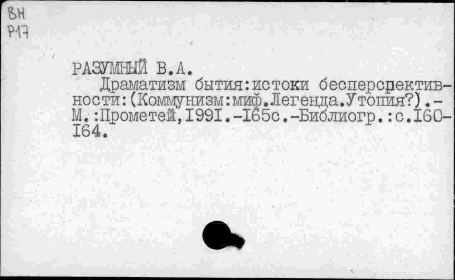 ﻿РАЗУМНЫЙ В.А.
Драматизм бытия:истоки бесперсректив ности:(Коммунизм:миф.Легенда.Утопия?) М.:Прометей,1991.-1б5с.-Библиогр.:с.16О 164.